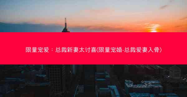 限量宠爱：总裁新妻太讨喜(限量宠婚-总裁爱妻入骨)