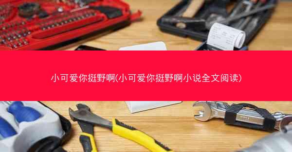 小可爱你挺野啊(小可爱你挺野啊小说全文阅读)