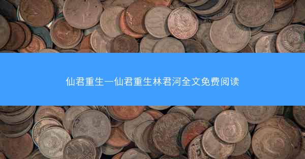 仙君重生—仙君重生林君河全文免费阅读