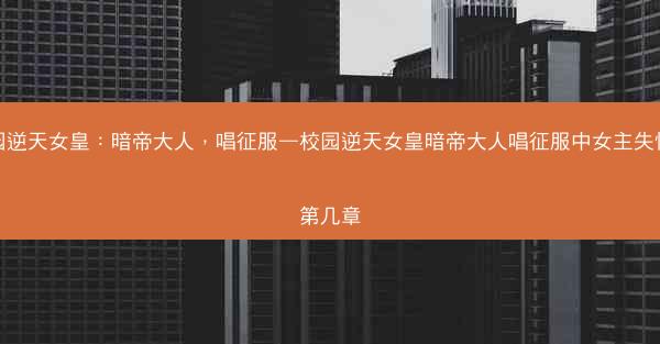 校园逆天女皇：暗帝大人，唱征服—校园逆天女皇暗帝大人唱征服中女主失忆是第几章