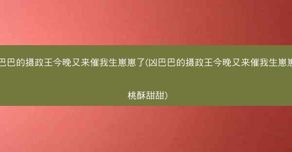 凶巴巴的摄政王今晚又来催我生崽崽了(凶巴巴的摄政王今晚又来催我生崽崽了 桃酥甜甜)