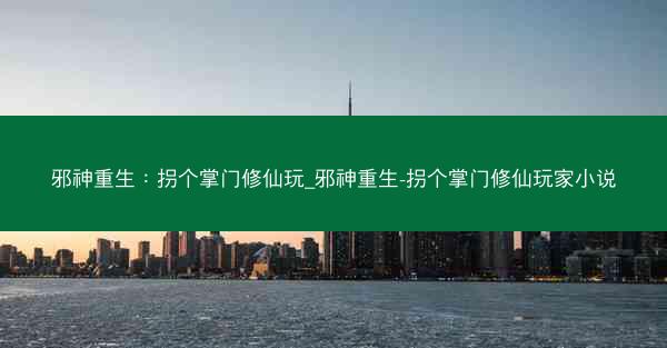 邪神重生：拐个掌门修仙玩_邪神重生-拐个掌门修仙玩家小说