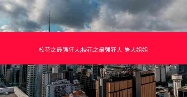 校花之最强狂人;校花之最强狂人 岩大姐姐