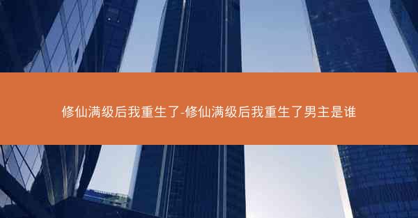 修仙满级后我重生了-修仙满级后我重生了男主是谁