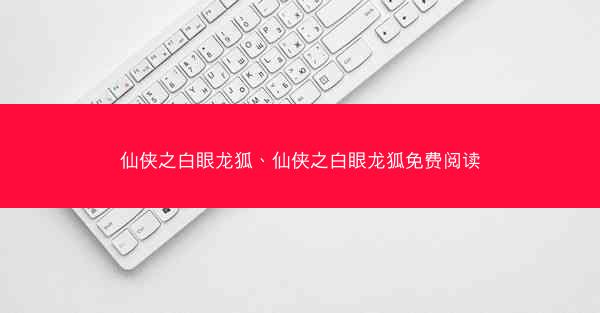 仙侠之白眼龙狐、仙侠之白眼龙狐免费阅读