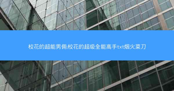 校花的超能男佣;校花的超级全能高手txt烟火菜刀