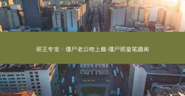邪王专宠：僵尸老公吻上瘾-僵尸邪皇笔趣阁