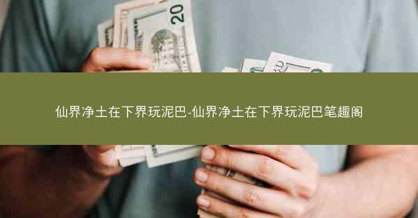 仙界净土在下界玩泥巴-仙界净土在下界玩泥巴笔趣阁
