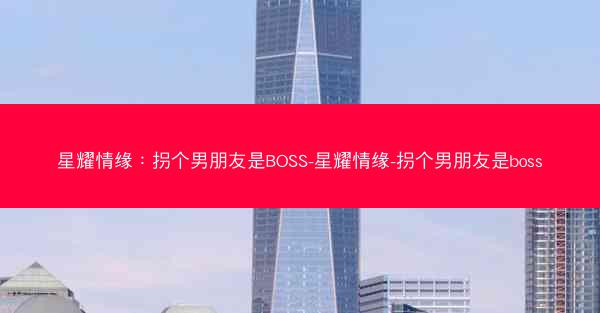 星耀情缘：拐个男朋友是BOSS-星耀情缘-拐个男朋友是boss