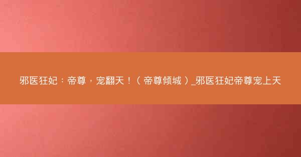 邪医狂妃：帝尊，宠翻天！（帝尊倾城）_邪医狂妃帝尊宠上天