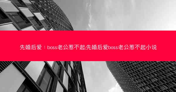 先婚后爱：boss老公惹不起;先婚后爱boss老公惹不起小说
