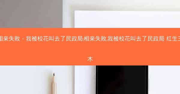 相亲失败，我被校花叫去了民政局;相亲失败,我被校花叫去了民政局 红生三木
