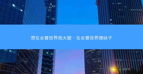 想在女尊世界抱大腿、在女尊世界撩妹子