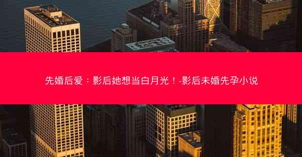 先婚后爱：影后她想当白月光！-影后未婚先孕小说