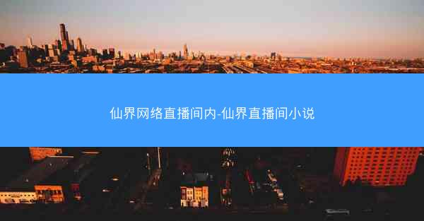 仙界网络直播间内-仙界直播间小说