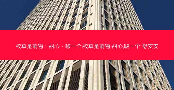 校草是萌物：甜心，啵一个;校草是萌物-甜心,啵一个 舒安安