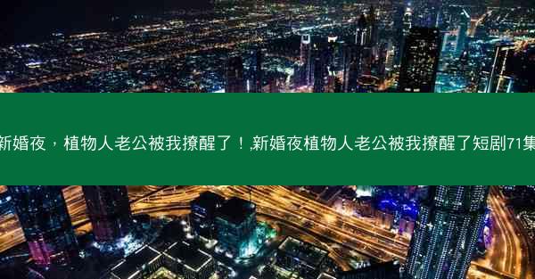 新婚夜，植物人老公被我撩醒了！,新婚夜植物人老公被我撩醒了短剧71集