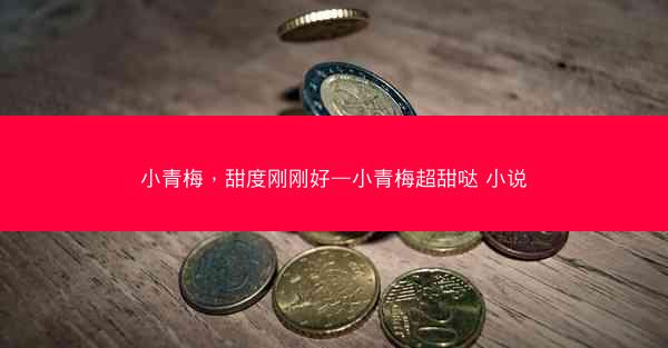 小青梅，甜度刚刚好—小青梅超甜哒 小说