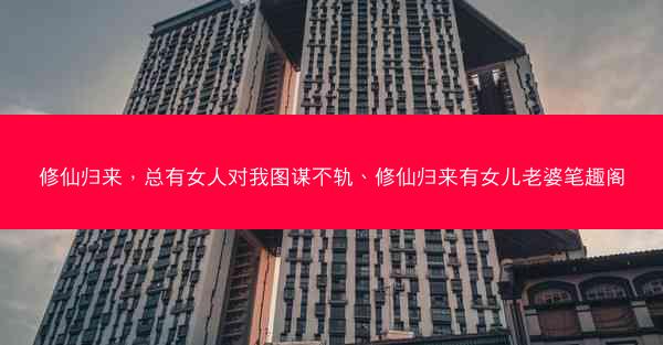 修仙归来，总有女人对我图谋不轨、修仙归来有女儿老婆笔趣阁