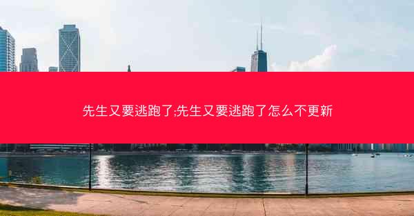 先生又要逃跑了;先生又要逃跑了怎么不更新