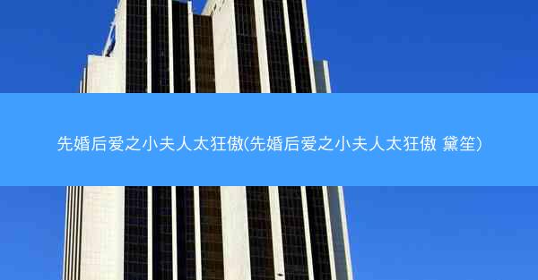 先婚后爱之小夫人太狂傲(先婚后爱之小夫人太狂傲 黛笙)