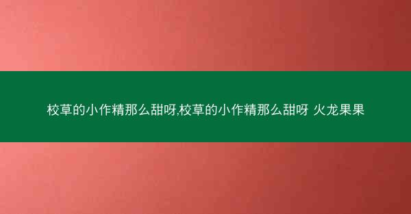 校草的小作精那么甜呀,校草的小作精那么甜呀 火龙果果