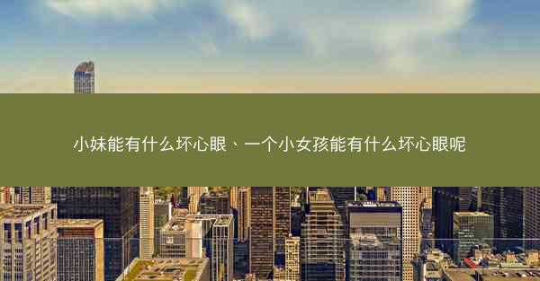 小妹能有什么坏心眼、一个小女孩能有什么坏心眼呢
