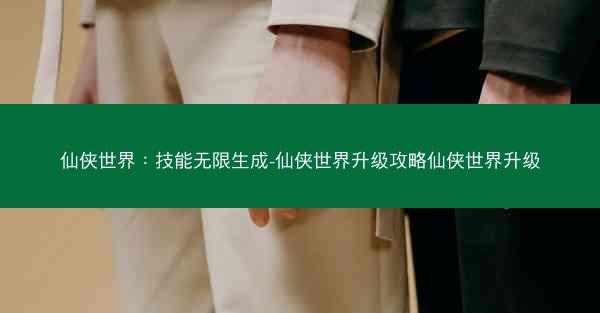 仙侠世界：技能无限生成-仙侠世界升级攻略仙侠世界升级