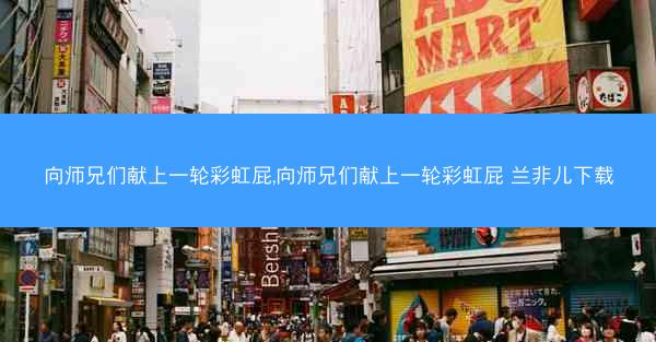 向师兄们献上一轮彩虹屁,向师兄们献上一轮彩虹屁 兰非儿下载