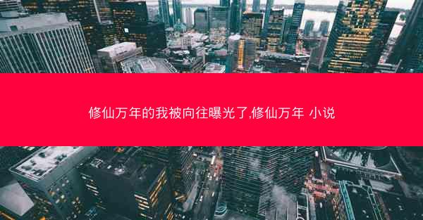 修仙万年的我被向往曝光了,修仙万年 小说