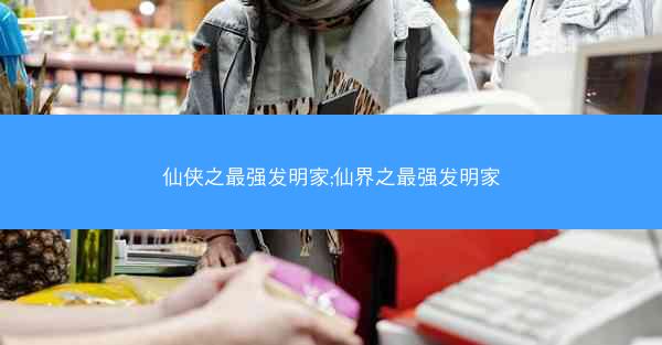 仙侠之最强发明家;仙界之最强发明家