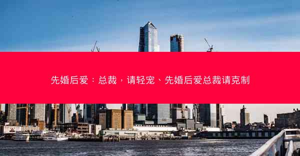 先婚后爱：总裁，请轻宠、先婚后爱总裁请克制