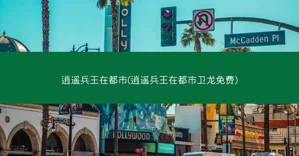 逍遥兵王在都市(逍遥兵王在都市卫龙免费)