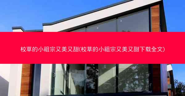 校草的小祖宗又美又甜(校草的小祖宗又美又甜下载全文)