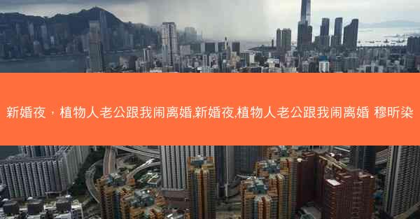 新婚夜，植物人老公跟我闹离婚,新婚夜,植物人老公跟我闹离婚 穆昕染