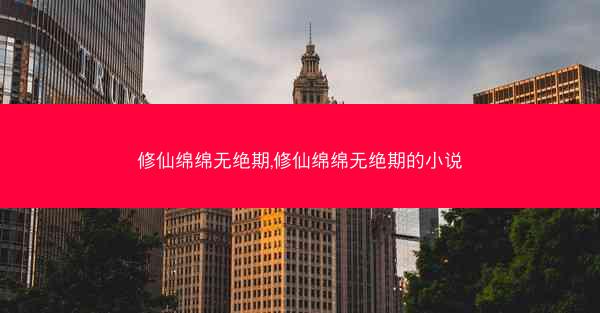 修仙绵绵无绝期,修仙绵绵无绝期的小说