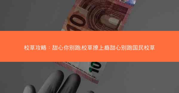 校草攻略：甜心你别跑;校草撩上瘾甜心别跑国民校草