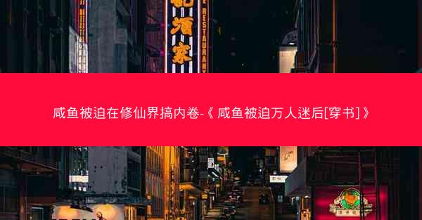 咸鱼被迫在修仙界搞内卷-《咸鱼被迫万人迷后[穿书]》