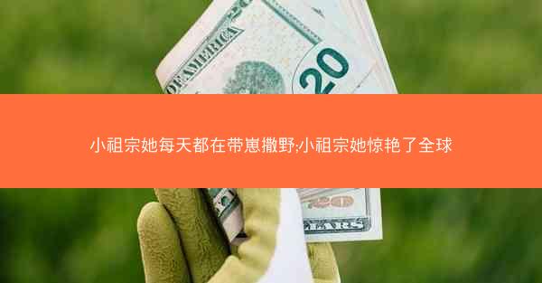 小祖宗她每天都在带崽撒野;小祖宗她惊艳了全球