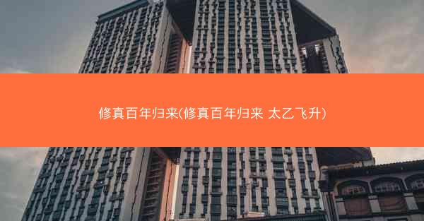 修真百年归来(修真百年归来 太乙飞升)