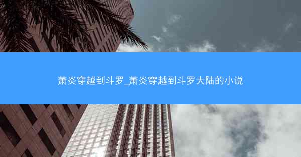萧炎穿越到斗罗_萧炎穿越到斗罗大陆的小说