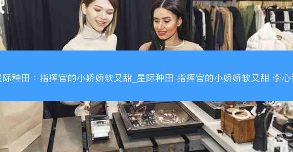 星际种田：指挥官的小娇娇软又甜_星际种田-指挥官的小娇娇软又甜 李心语
