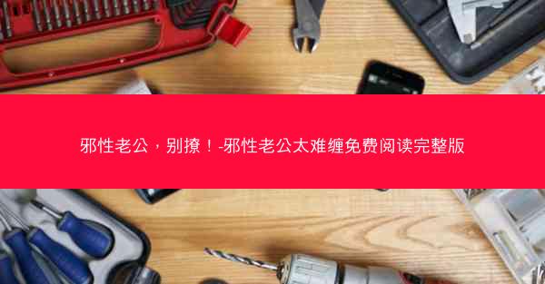 邪性老公，别撩！-邪性老公太难缠免费阅读完整版