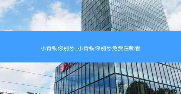 小青铜你别怂_小青铜你别怂免费在哪看