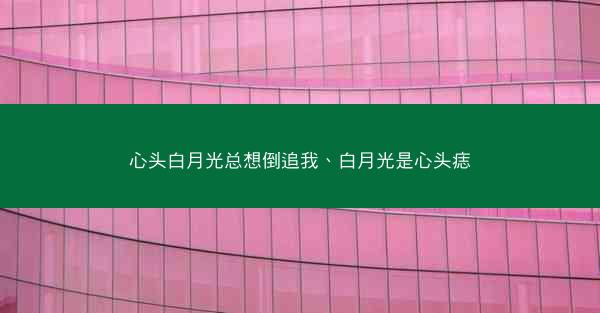 心头白月光总想倒追我、白月光是心头痣