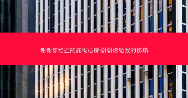 谢谢你给过的痛彻心扉;谢谢你给我的伤痛
