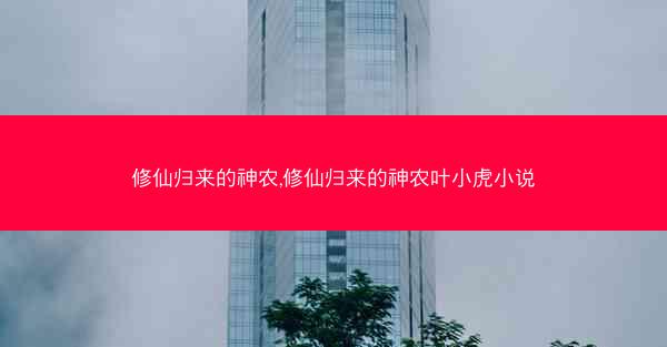 修仙归来的神农,修仙归来的神农叶小虎小说