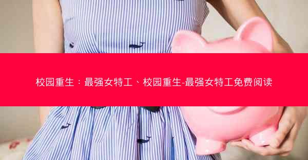校园重生：最强女特工、校园重生-最强女特工免费阅读