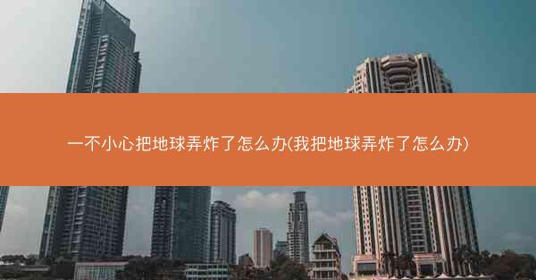 一不小心把地球弄炸了怎么办(我把地球弄炸了怎么办)