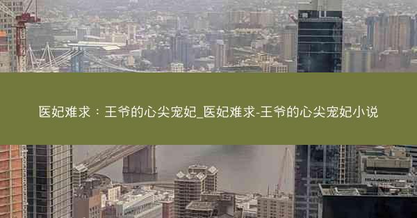 医妃难求：王爷的心尖宠妃_医妃难求-王爷的心尖宠妃小说